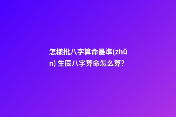 怎樣批八字算命最準(zhǔn) 生辰八字算命怎么算？